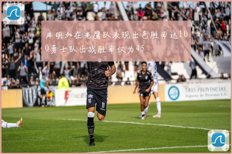 库明加在老鹰队表现出色胜率达100勇士队出战胜率仅为45