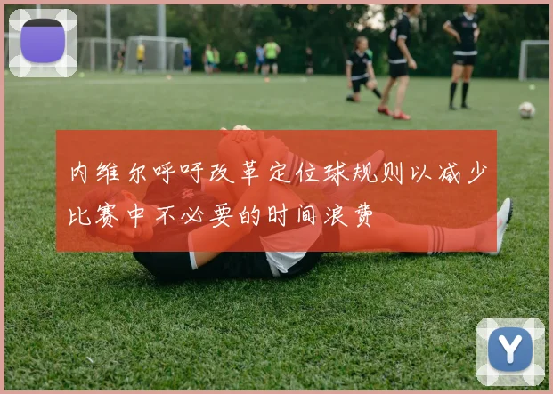 内维尔呼吁改革定位球规则以减少比赛中不必要的时间浪费