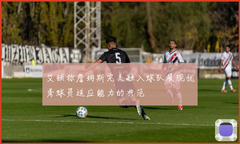 艾顿称詹姆斯完美融入球队展现优秀球员适应能力的典范