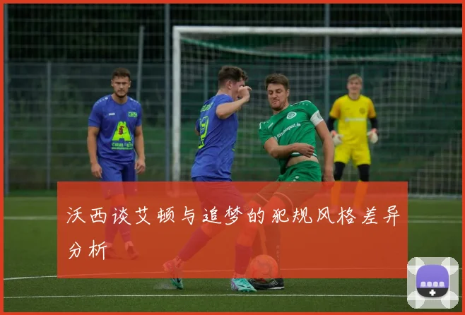 沃西谈艾顿与追梦的犯规风格差异分析