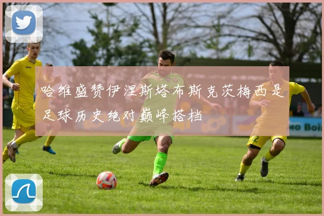 哈维盛赞伊涅斯塔布斯克茨梅西是足球历史绝对巅峰搭档