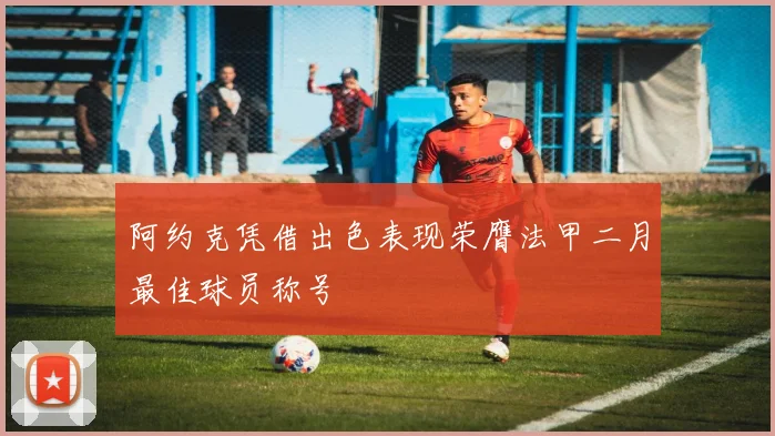阿约克凭借出色表现荣膺法甲二月最佳球员称号