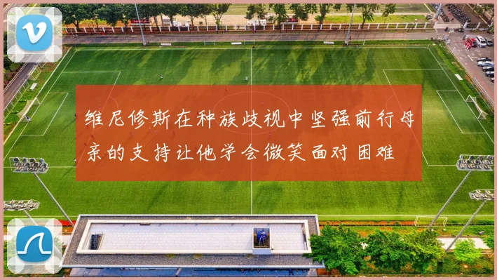 维尼修斯在种族歧视中坚强前行母亲的支持让他学会微笑面对困难