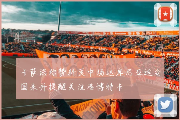 卡萨诺称赞科莫中场达库尼亚适合国米并提醒关注洛博特卡