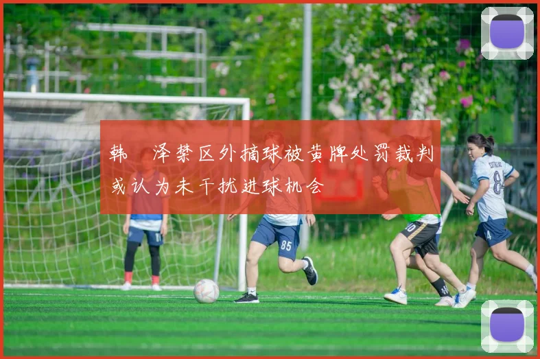 韩镕泽禁区外摘球被黄牌处罚裁判或认为未干扰进球机会