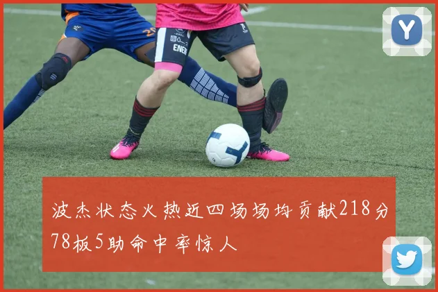 波杰状态火热近四场场均贡献218分78板5助命中率惊人