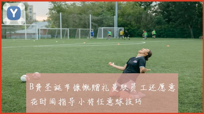 B费圣诞节慷慨赠礼曼联员工还愿意花时间指导小将任意球技巧