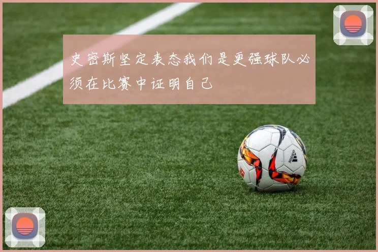 史密斯坚定表态我们是更强球队必须在比赛中证明自己