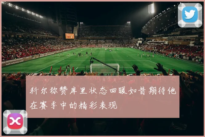 科尔称赞库里状态回暖如昔期待他在赛季中的精彩表现