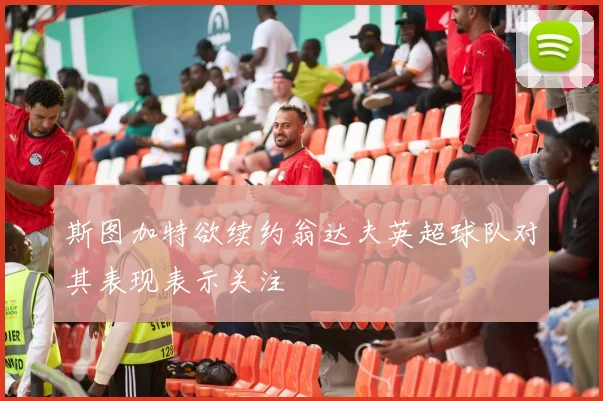 斯图加特欲续约翁达夫英超球队对其表现表示关注