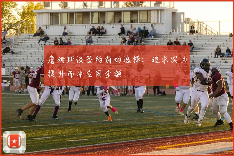 詹姆斯谈签约前的选择：追求实力提升而非合同金额