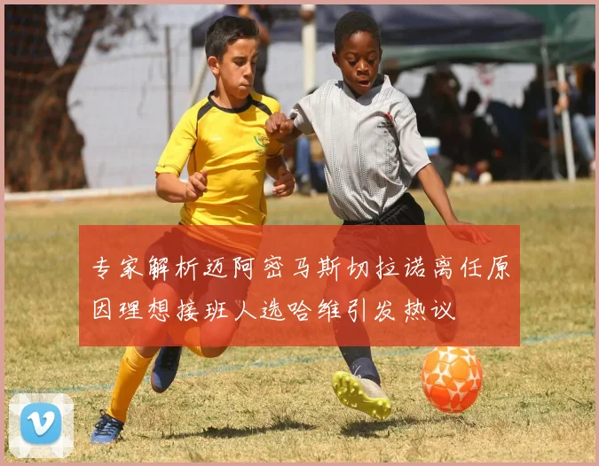 专家解析迈阿密马斯切拉诺离任原因理想接班人选哈维引发热议