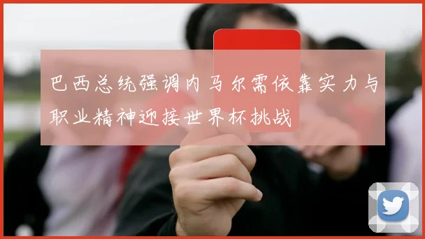 巴西总统强调内马尔需依靠实力与职业精神迎接世界杯挑战